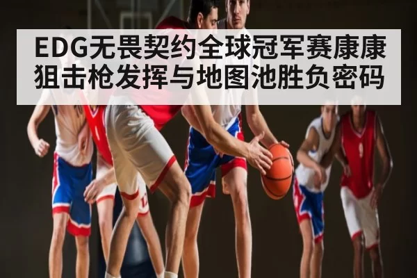 EDG无畏契约全球冠军赛康康狙击枪发挥与地图池胜负密码