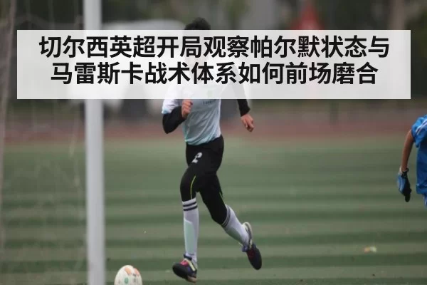 切尔西英超开局观察帕尔默状态与马雷斯卡战术体系如何前场磨合