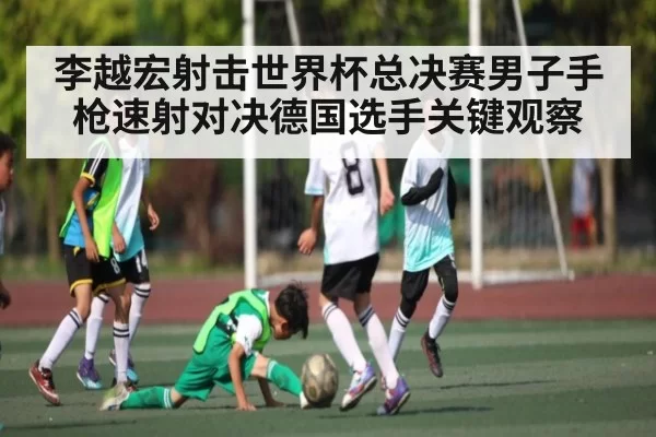李越宏射击世界杯总决赛男子手枪速射对决德国选手关键观察